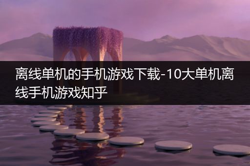 离线单机的手机游戏下载-10大单机离线手机游戏知乎