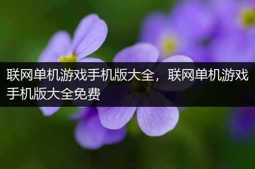 联网单机游戏手机版大全，联网单机游戏手机版大全免费
