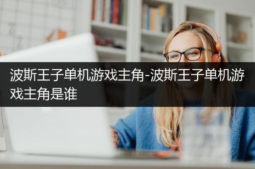 波斯王子单机游戏主角-波斯王子单机游戏主角是谁