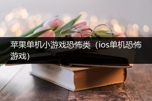 苹果单机小游戏恐怖类（ios单机恐怖游戏）
