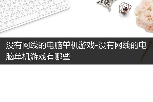 没有网线的电脑单机游戏-没有网线的电脑单机游戏有哪些