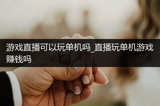 游戏直播可以玩单机吗_直播玩单机游戏赚钱吗