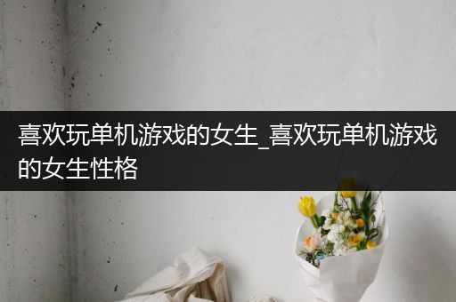 喜欢玩单机游戏的女生_喜欢玩单机游戏的女生性格