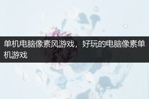 单机电脑像素风游戏，好玩的电脑像素单机游戏