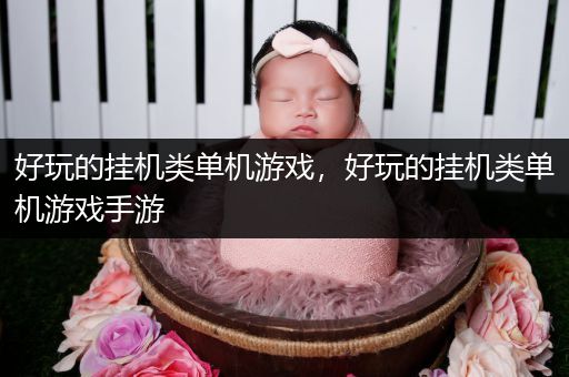 好玩的挂机类单机游戏，好玩的挂机类单机游戏手游