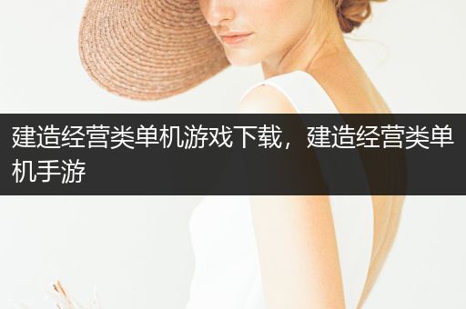 建造经营类单机游戏下载，建造经营类单机手游