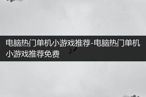 电脑热门单机小游戏推荐-电脑热门单机小游戏推荐免费