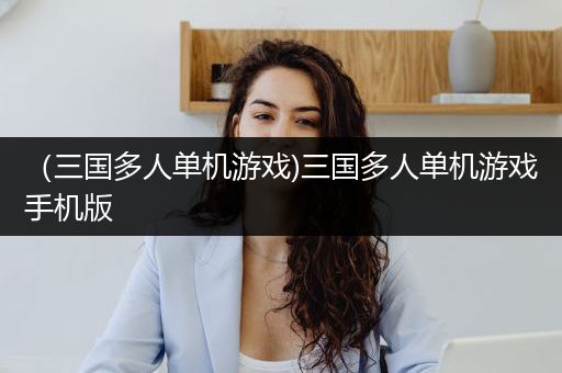 （三国多人单机游戏)三国多人单机游戏手机版