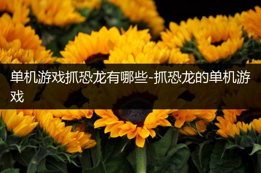 单机游戏抓恐龙有哪些-抓恐龙的单机游戏