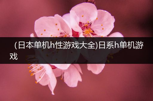 （日本单机h性游戏大全)日系h单机游戏