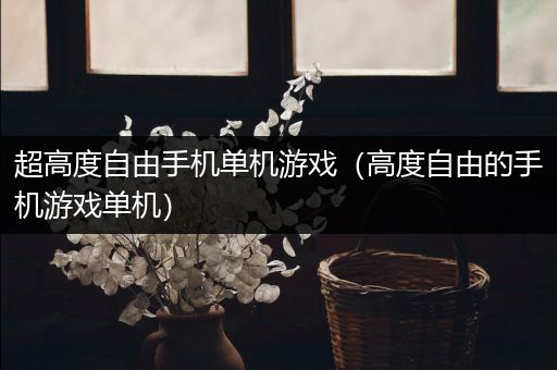 超高度自由手机单机游戏（高度自由的手机游戏单机）