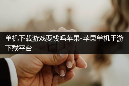 单机下载游戏要钱吗苹果-苹果单机手游下载平台
