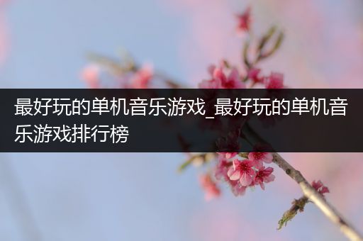 最好玩的单机音乐游戏_最好玩的单机音乐游戏排行榜