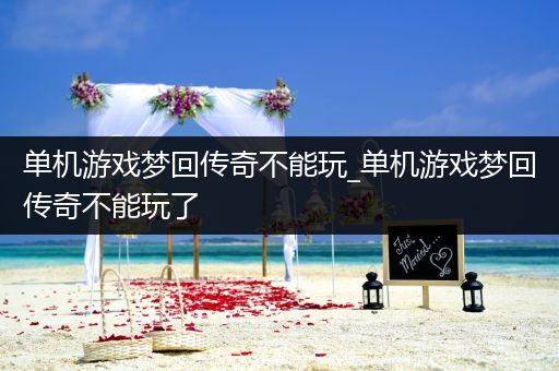 单机游戏梦回传奇不能玩_单机游戏梦回传奇不能玩了