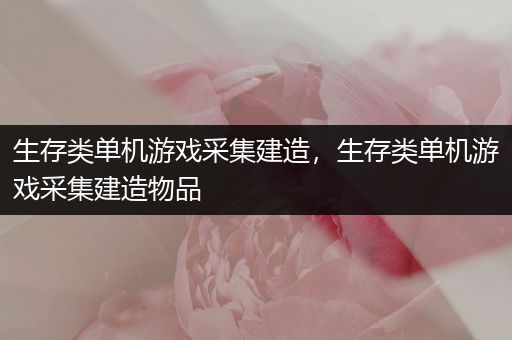 生存类单机游戏采集建造，生存类单机游戏采集建造物品