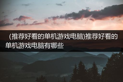 （推荐好看的单机游戏电脑)推荐好看的单机游戏电脑有哪些