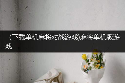 （下载单机麻将对战游戏)麻将单机版游戏