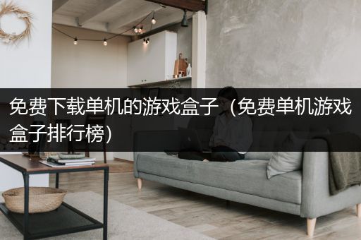 免费下载单机的游戏盒子（免费单机游戏盒子排行榜）