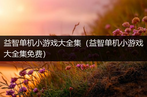 益智单机小游戏大全集（益智单机小游戏大全集免费）