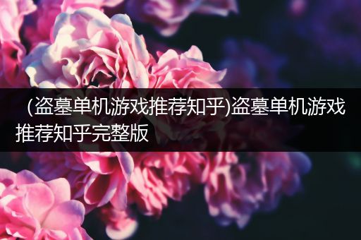 （盗墓单机游戏推荐知乎)盗墓单机游戏推荐知乎完整版