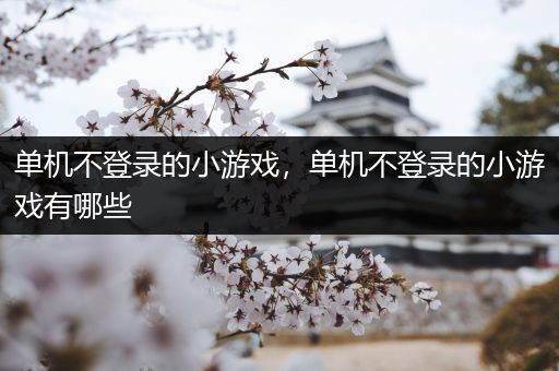 单机不登录的小游戏，单机不登录的小游戏有哪些