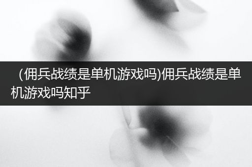 （佣兵战绩是单机游戏吗)佣兵战绩是单机游戏吗知乎