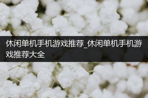 休闲单机手机游戏推荐_休闲单机手机游戏推荐大全