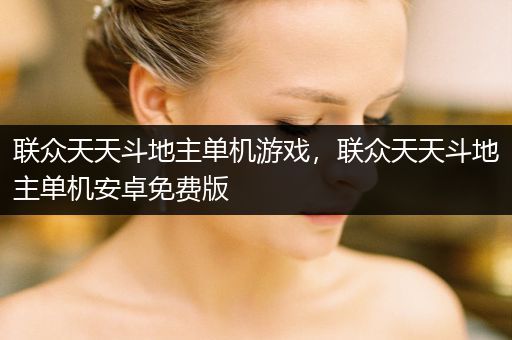 联众天天斗地主单机游戏，联众天天斗地主单机安卓免费版