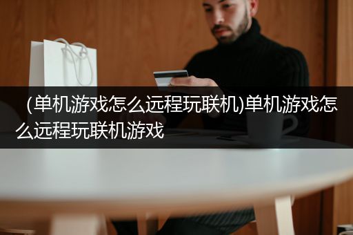 （单机游戏怎么远程玩联机)单机游戏怎么远程玩联机游戏