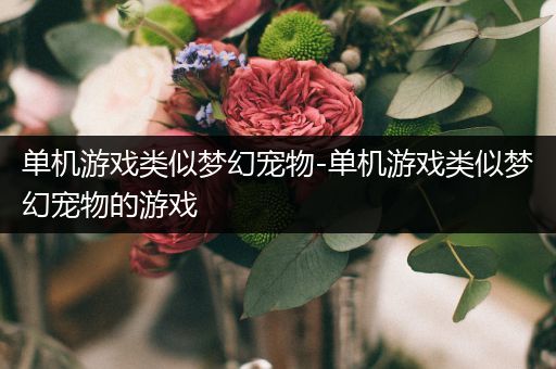 单机游戏类似梦幻宠物-单机游戏类似梦幻宠物的游戏