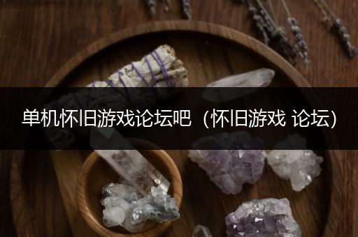 单机怀旧游戏论坛吧（怀旧游戏 论坛）