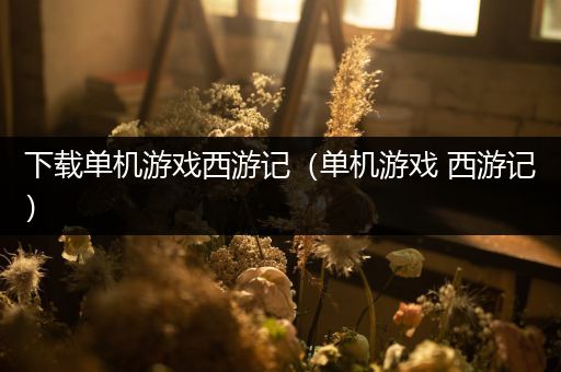下载单机游戏西游记（单机游戏 西游记）