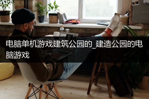 电脑单机游戏建筑公园的_建造公园的电脑游戏