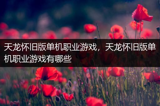 天龙怀旧版单机职业游戏，天龙怀旧版单机职业游戏有哪些