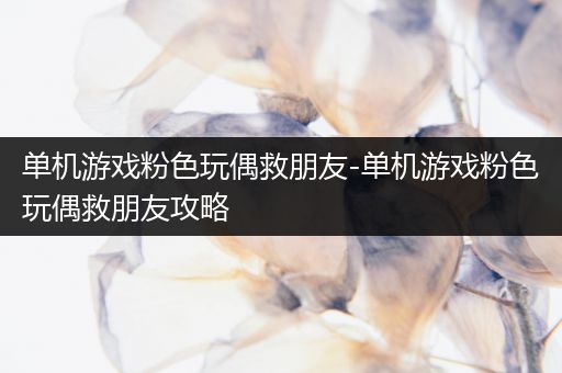 单机游戏粉色玩偶救朋友-单机游戏粉色玩偶救朋友攻略