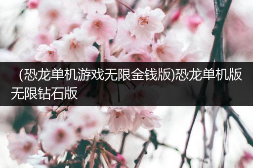 （恐龙单机游戏无限金钱版)恐龙单机版无限钻石版