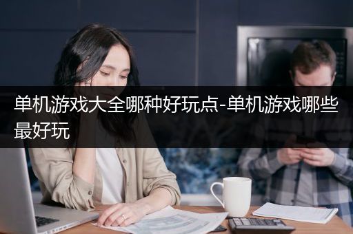 单机游戏大全哪种好玩点-单机游戏哪些最好玩