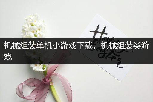 机械组装单机小游戏下载，机械组装类游戏