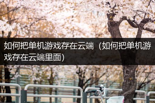 如何把单机游戏存在云端（如何把单机游戏存在云端里面）