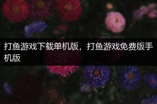 打鱼游戏下载单机版，打鱼游戏免费版手机版