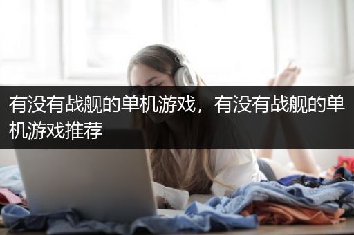 有没有战舰的单机游戏，有没有战舰的单机游戏推荐