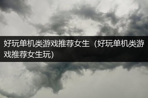 好玩单机类游戏推荐女生（好玩单机类游戏推荐女生玩）