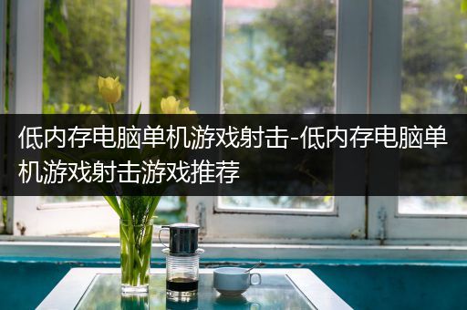 低内存电脑单机游戏射击-低内存电脑单机游戏射击游戏推荐