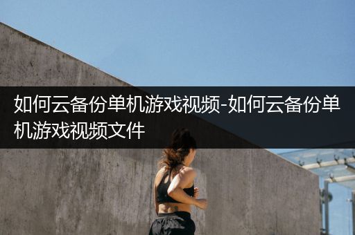 如何云备份单机游戏视频-如何云备份单机游戏视频文件