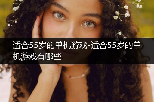 适合55岁的单机游戏-适合55岁的单机游戏有哪些