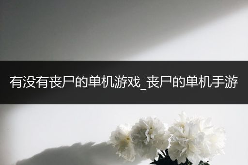 有没有丧尸的单机游戏_丧尸的单机手游
