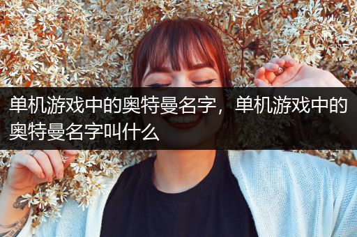 单机游戏中的奥特曼名字，单机游戏中的奥特曼名字叫什么