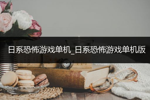 日系恐怖游戏单机_日系恐怖游戏单机版