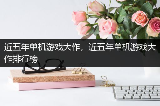 近五年单机游戏大作，近五年单机游戏大作排行榜