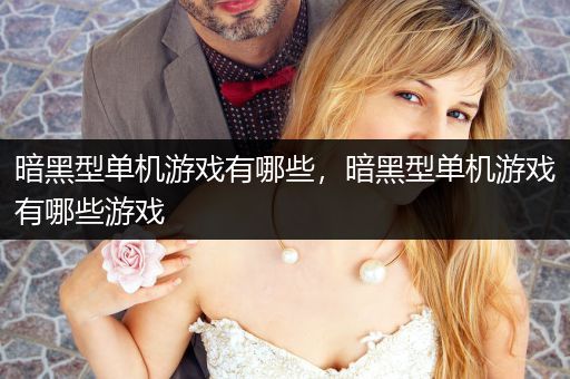 暗黑型单机游戏有哪些，暗黑型单机游戏有哪些游戏
